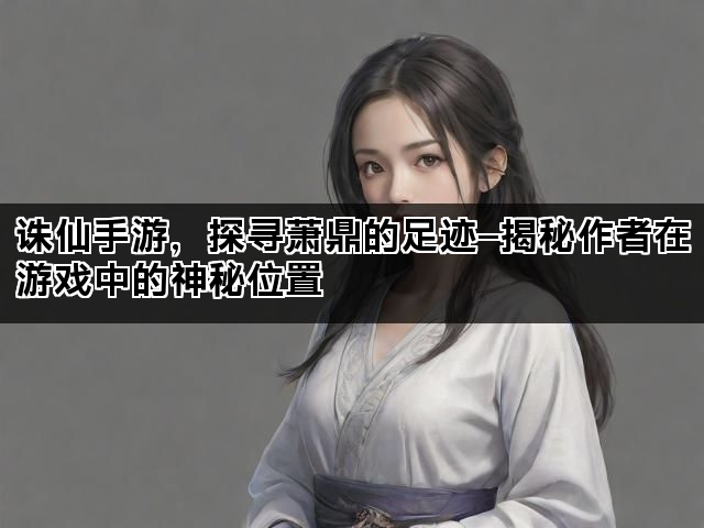 诛仙手游，探寻萧鼎的足迹—揭秘作者在游戏中的神秘位置