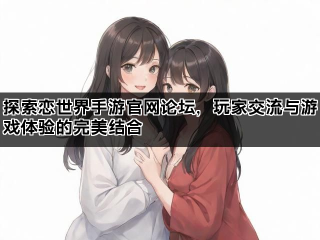 探索恋世界手游官网论坛，玩家交流与游戏体验的完美结合
