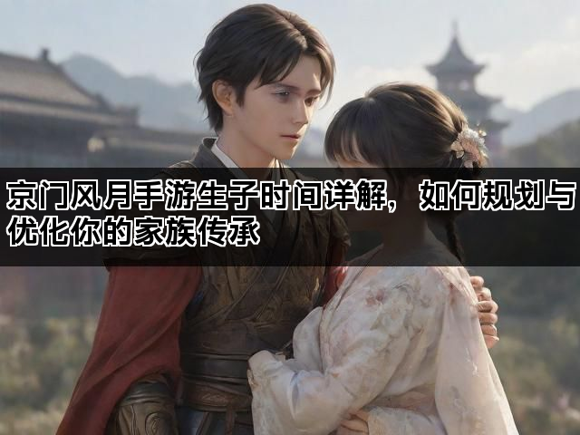 京门风月手游生子时间详解,如何规划与优化你的家族传承 京门风月手游生子时间详解,如何规划与优化你的家族传承