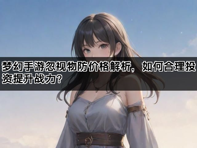 梦幻手游忽视物防价格解析，如何合理投资提升战力？
