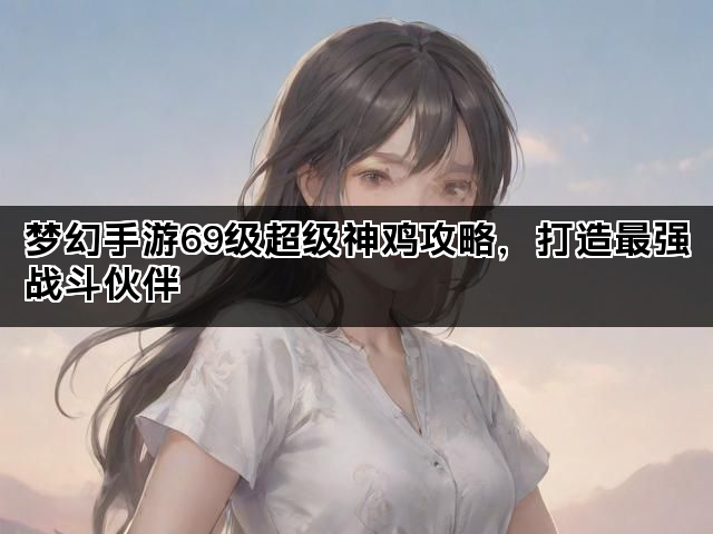 梦幻手游69级超级神鸡攻略，打造最强战斗伙伴