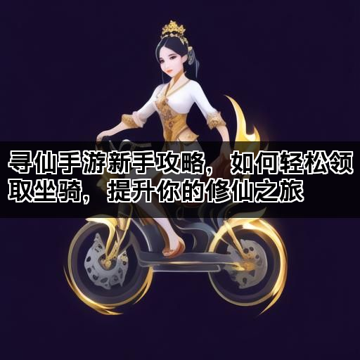 寻仙手游新手攻略，如何轻松领取坐骑，提升你的修仙之旅
