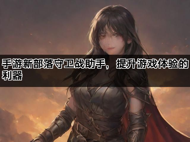 手游新部落守卫战助手,提升游戏体验的利器 手游新部落守卫战助手,提升游戏体验的利器
