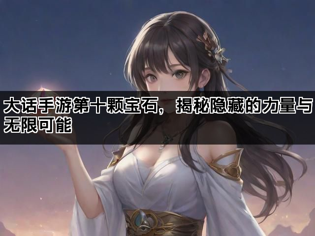 大话手游第十颗宝石，揭秘隐藏的力量与无限可能