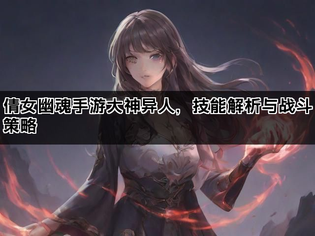 倩女幽魂手游大神异人，技能解析与战斗策略