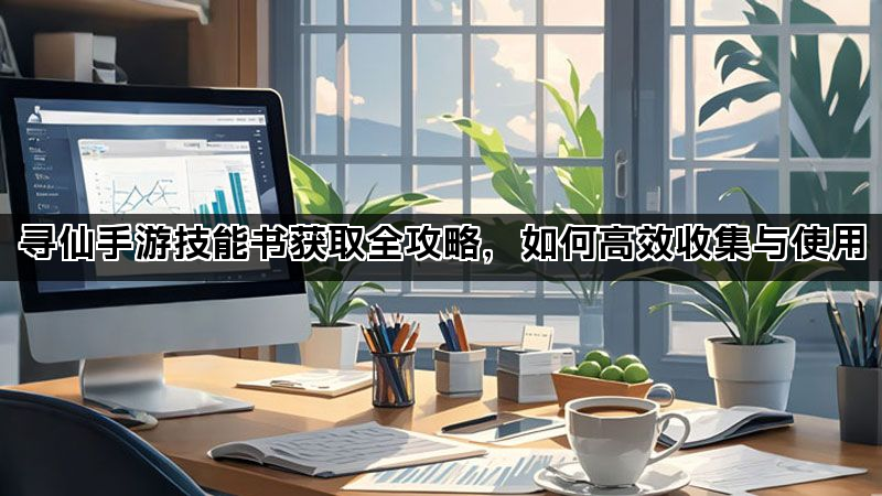寻仙手游技能书获取全攻略，如何高效收集与使用