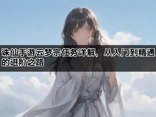 诛仙手游云梦宗任务详解，从入门到精通的进阶之路