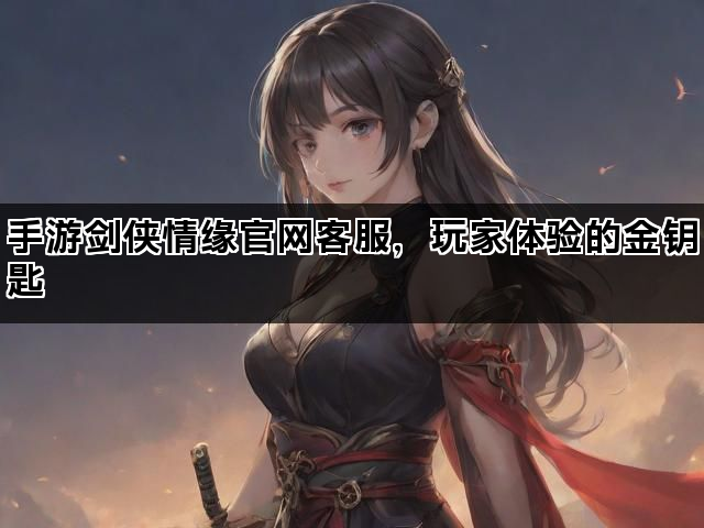手游剑侠情缘官网客服，玩家体验的金钥匙