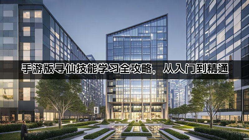手游版寻仙技能学习全攻略，从入门到精通
