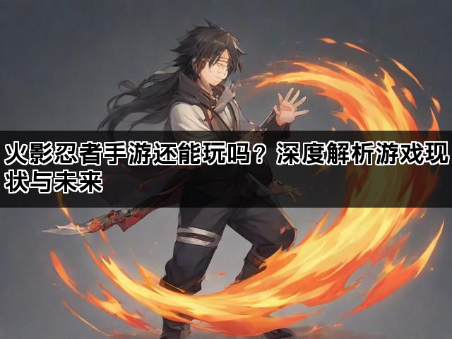 火影忍者手游还能玩吗？深度解析游戏现状与未来
