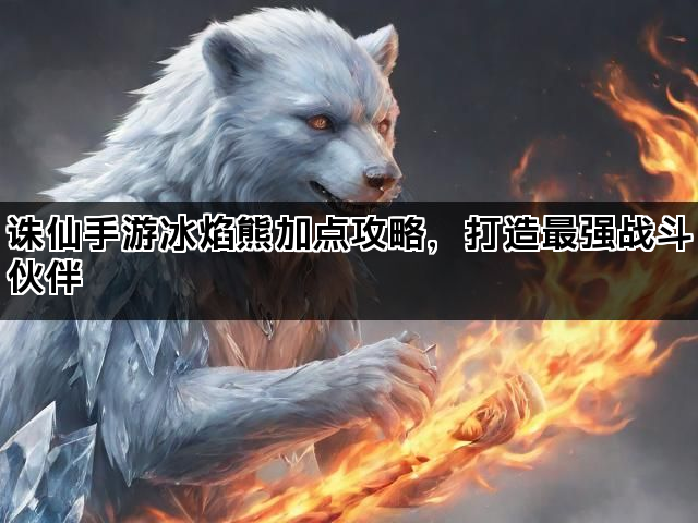 诛仙手游冰焰熊加点攻略，打造最强战斗伙伴