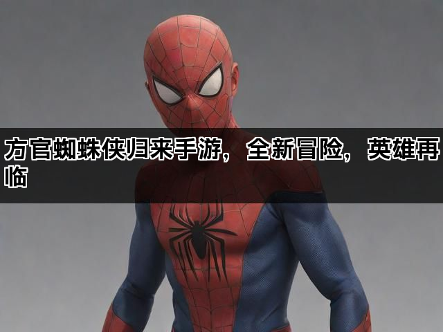 方官蜘蛛侠归来手游，全新冒险，英雄再临