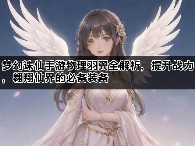 梦幻诛仙手游物理羽翼全解析，提升战力，翱翔仙界的必备装备