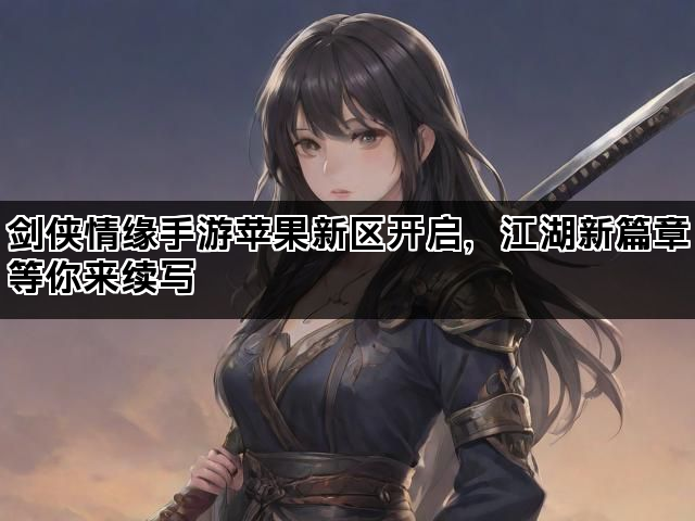 剑侠情缘手游苹果新区开启，江湖新篇章等你来续写