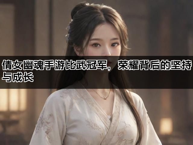 倩女幽魂手游比武冠军，荣耀背后的坚持与成长