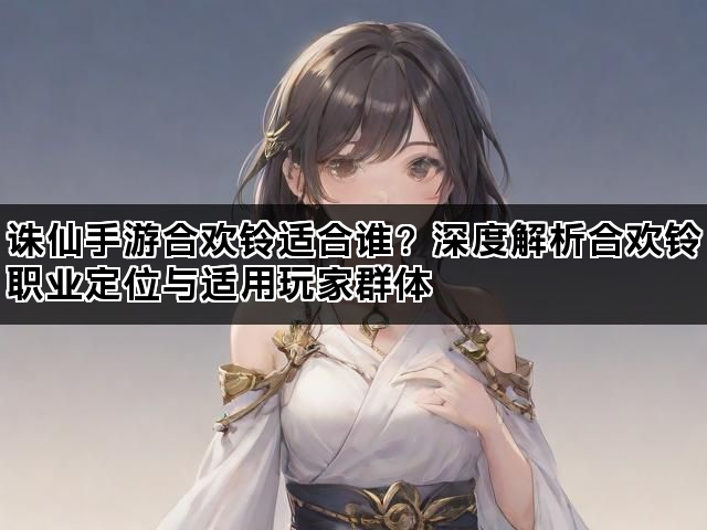 诛仙手游合欢铃适合谁？深度解析合欢铃职业定位与适用玩家群体