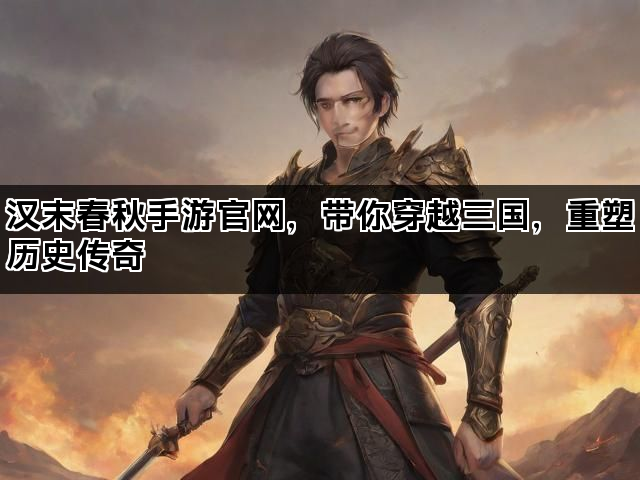 汉末春秋手游官网，带你穿越三国，重塑历史传奇