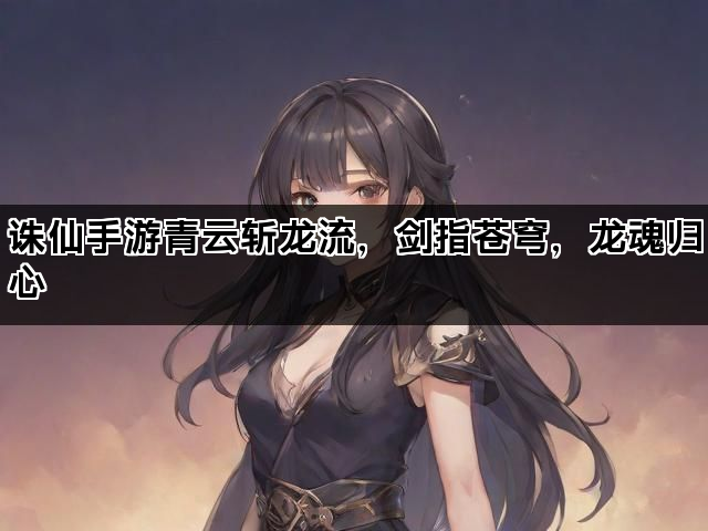 诛仙手游青云斩龙流，剑指苍穹，龙魂归心