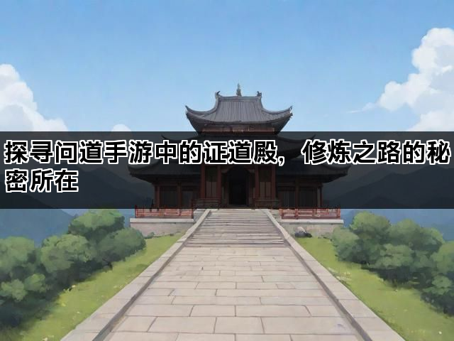 探寻问道手游中的证道殿，修炼之路的秘密所在