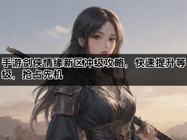 手游剑侠情缘新区冲级攻略，快速提升等级，抢占先机