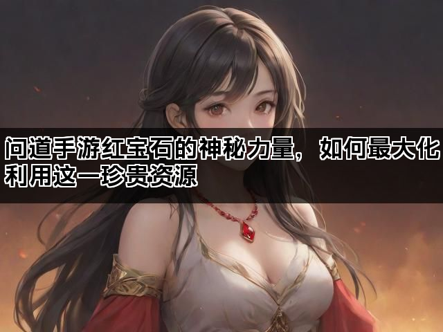 问道手游红宝石的神秘力量，如何最大化利用这一珍贵资源