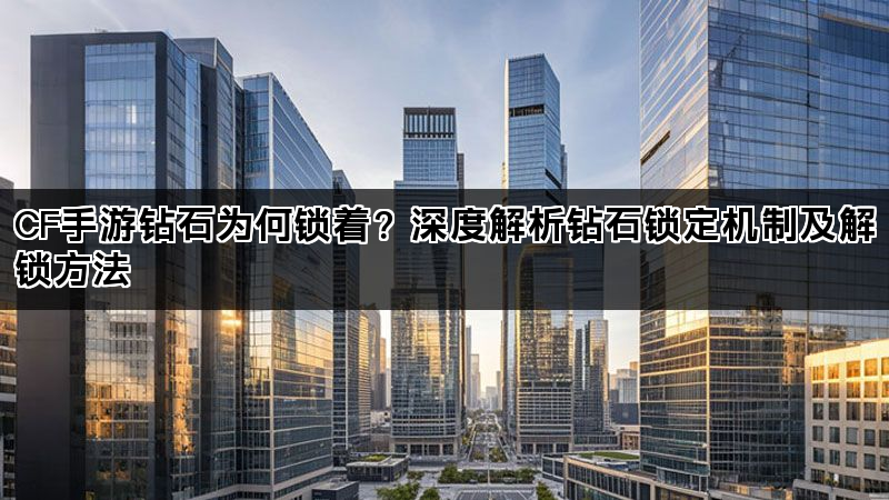 CF手游钻石为何锁着？深度解析钻石锁定机制及解锁方法