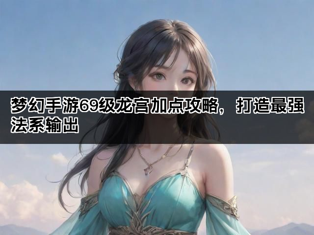 梦幻手游69级龙宫加点攻略，打造最强法系输出