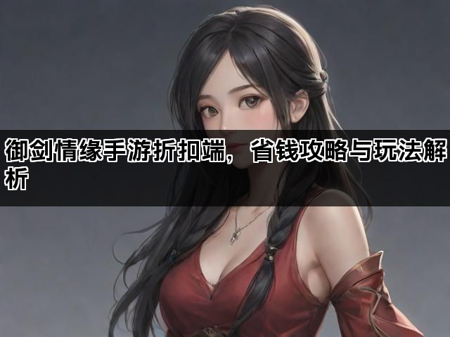 御剑情缘手游折扣端，省钱攻略与玩法解析