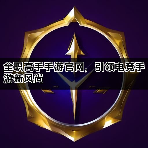 全职高手手游官网，引领电竞手游新风尚