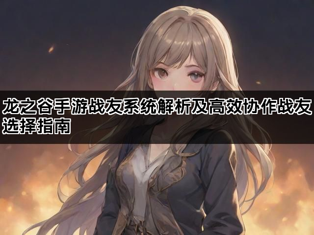 龙之谷手游战友系统解析及高效协作战友选择指南