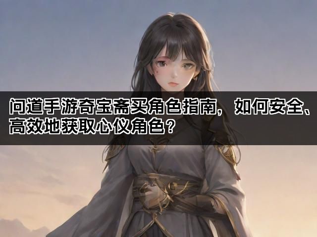 问道手游奇宝斋买角色指南，如何安全、高效地获取心仪角色？