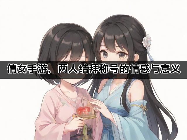 倩女手游，两人结拜称号的情感与意义