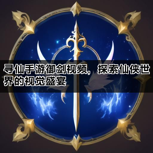 寻仙手游御剑视频，探索仙侠世界的视觉盛宴