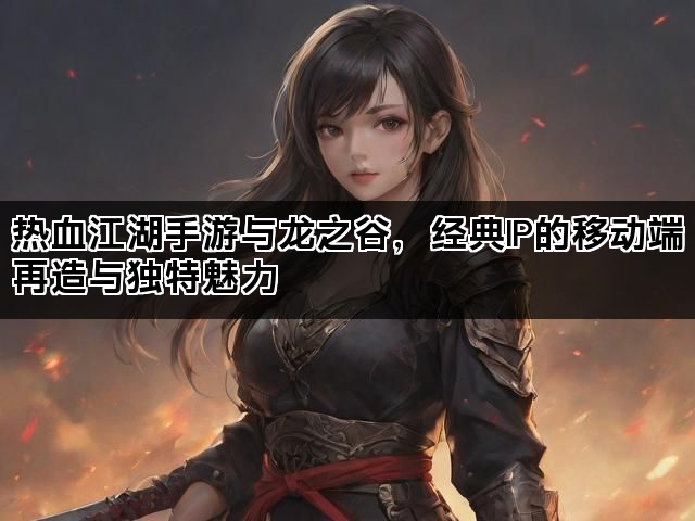 热血江湖手游与龙之谷，经典IP的移动端再造与独特魅力