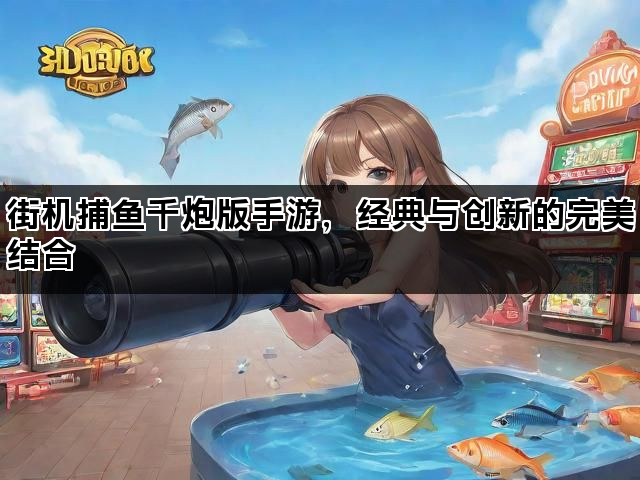 街机捕鱼千炮版手游，经典与创新的完美结合