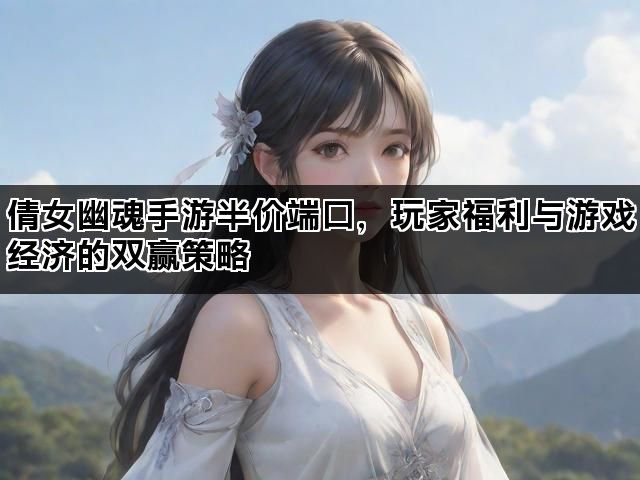 倩女幽魂手游半价端口，玩家福利与游戏经济的双赢策略