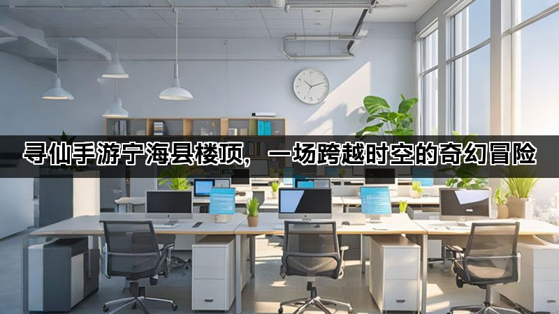 寻仙手游宁海县楼顶，一场跨越时空的奇幻冒险