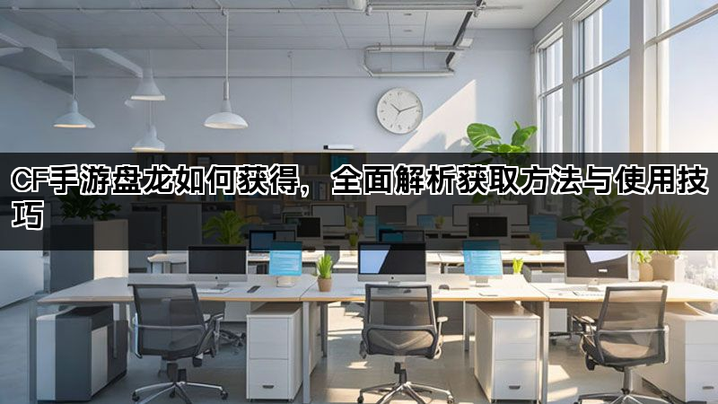 CF手游盘龙如何获得，全面解析获取方法与使用技巧