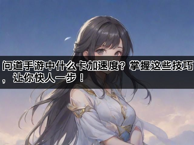 问道手游中什么卡加速度？掌握这些技巧，让你快人一步！