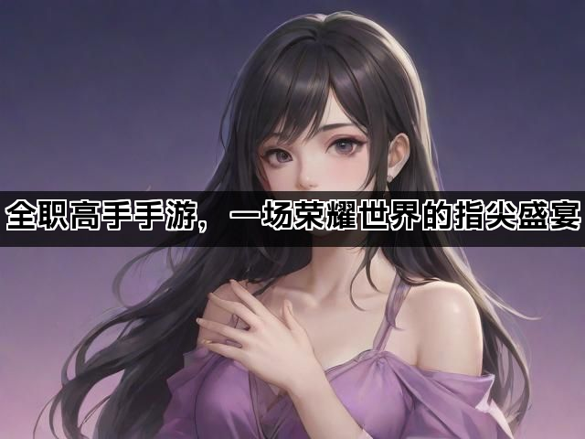全职高手手游，一场荣耀世界的指尖盛宴