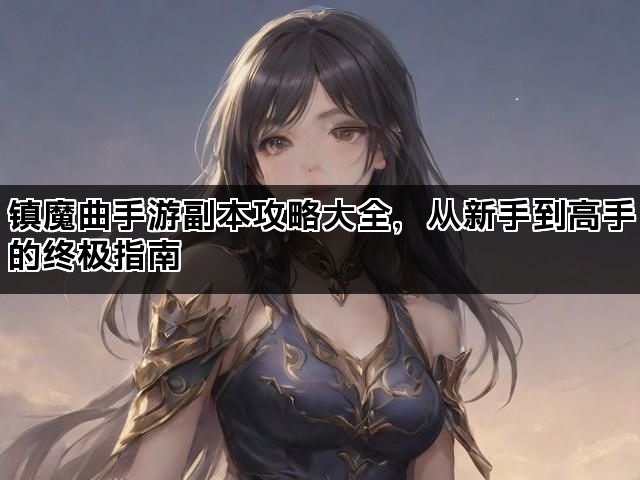 镇魔曲手游副本攻略大全，从新手到高手的终极指南