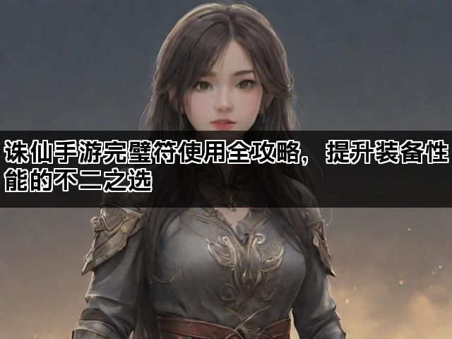 诛仙手游完璧符使用全攻略,提升装备性能的不二之选 诛仙手游完璧符使用全攻略,提升装备性能的不二之选