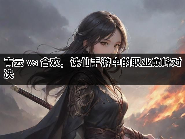 青云 vs 合欢，诛仙手游中的职业巅峰对决