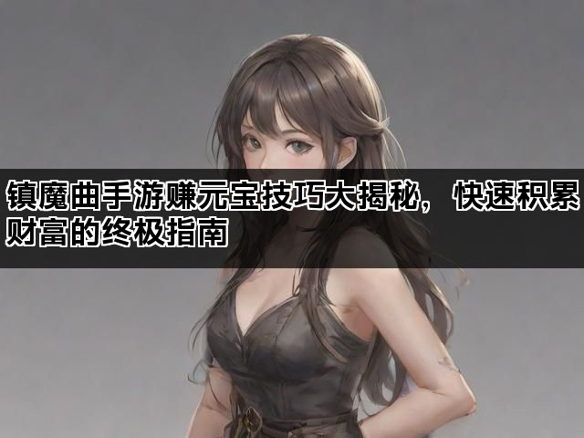 镇魔曲手游赚元宝技巧大揭秘，快速积累财富的终极指南