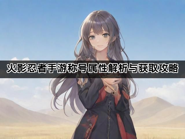 火影忍者手游称号属性解析与获取攻略