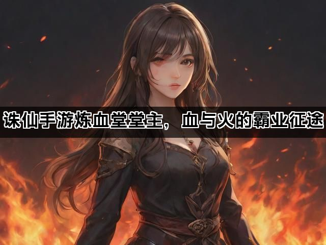 诛仙手游炼血堂堂主，血与火的霸业征途
