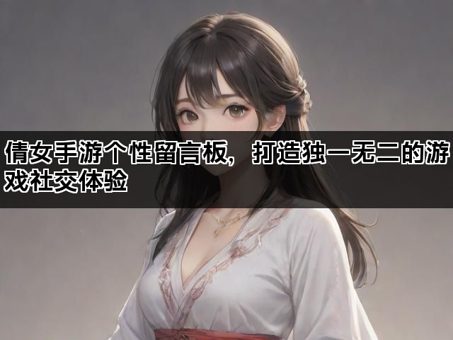 倩女手游个性留言板，打造独一无二的游戏社交体验