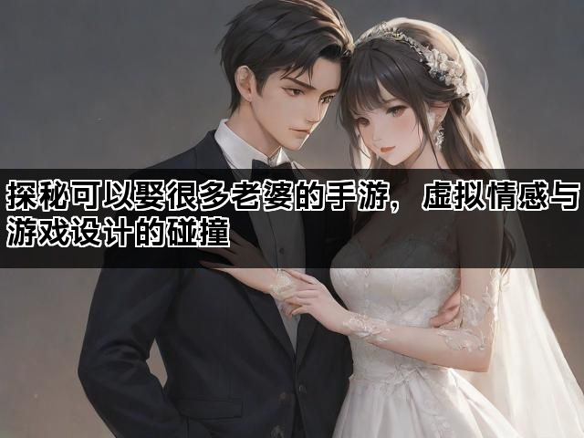 探秘可以娶很多老婆的手游，虚拟情感与游戏设计的碰撞