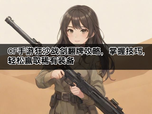 CF手游狂沙战剑翻牌攻略，掌握技巧，轻松赢取稀有装备