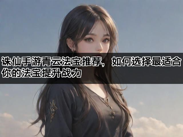 诛仙手游青云法宝推荐，如何选择最适合你的法宝提升战力